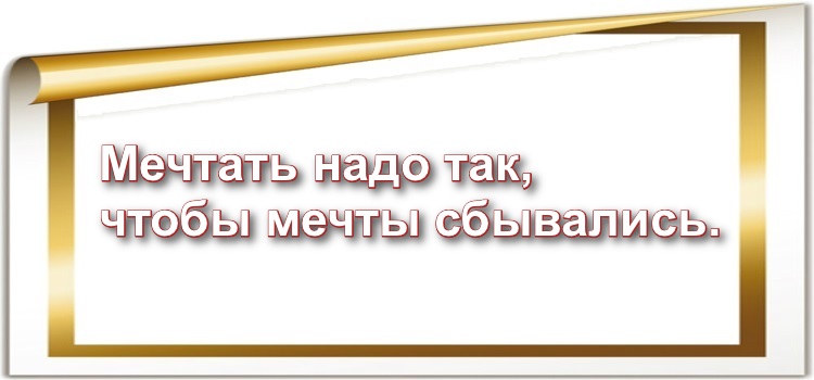 Мечтать надо так, чтобы мечты сбывались.