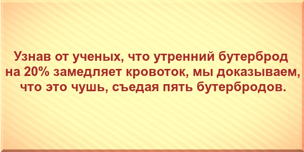 Узнав от ученых, что утренний бутерброд на 20% замедляет кровоток, мы доказываем, что это чушь, съедая пять бутербродов. 