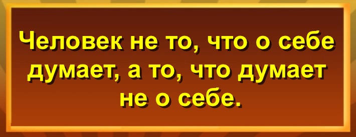 Человек не то, что о себе думает, а то, что думает не о себе.