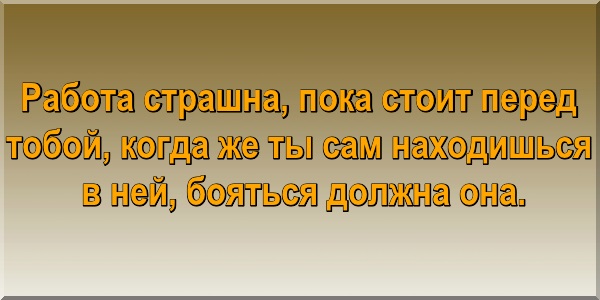 Работа страшна, пока стоит перед тобой, когда же ты сам находишься в ней, бояться должна она.