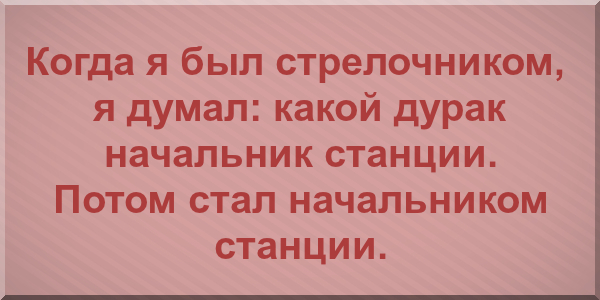 Когда я был стрелочником, я думал: какой дурак начальник станции. Потом стал начальником станции.