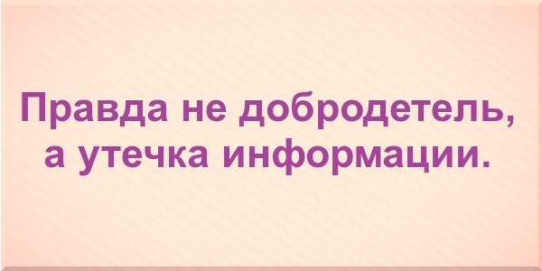 Правда не добродетель, а утечка информации.