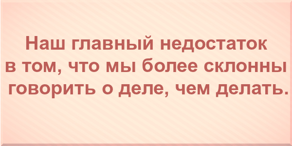 Наш главный недостаток в том, что мы более склонны говорить о деле, чем делать.