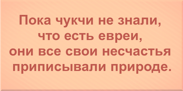 Пока чукчи не знали что есть евреи, все свои несчастья они приписывали природе.