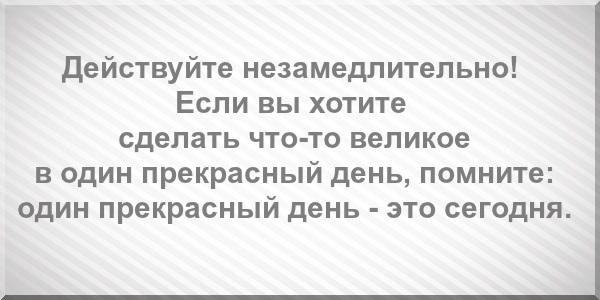 Действуйте незамедлительно! Если вы хотите сделать что-то великое в один прекрасный день, помните: один прекрасный день - это сегодня.