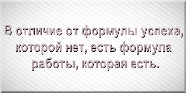 В отличие от формулы успеха, которой нет, есть формула работы, которая есть.