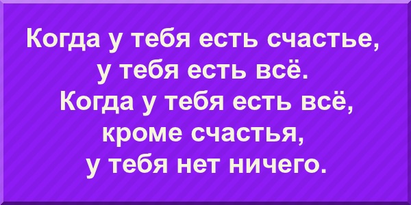 Когда у тебя есть счастье, у тебя есть всё. Когда у тебя есть всё, кроме счастья, у тебя нет ничего.