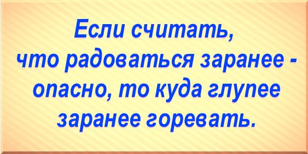 Если считать, что радоваться заранее опасно, то куда глупее заранее горевать.