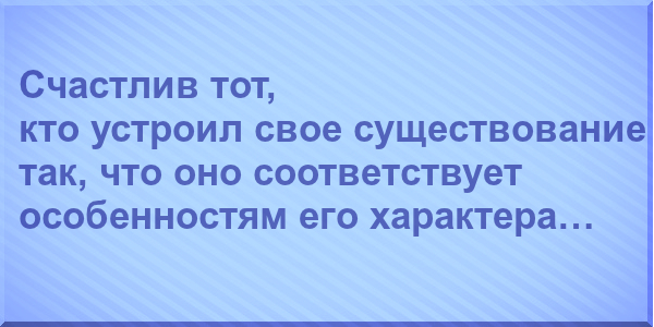 Счастлив тот, кто устроил свое существование так, что оно соответствует особенностям его характера…