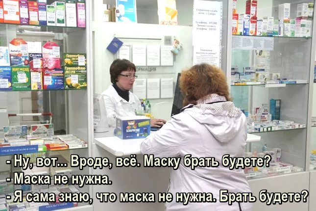 В аптеке. - Ну, вот... Вроде, всё. Маску брать будете? - Маска не нужна. - Я сама знаю, что маска не нужна. Брать будете?