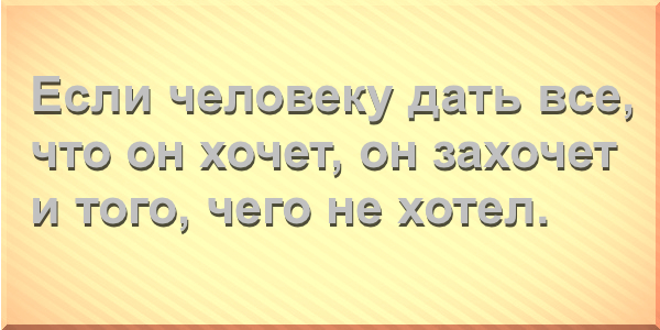 Если человеку дать все, что он хочет, он захочет и того, чего не хотел.