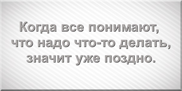 Когда все понимают, что надо что-то делать, значит уже поздно.