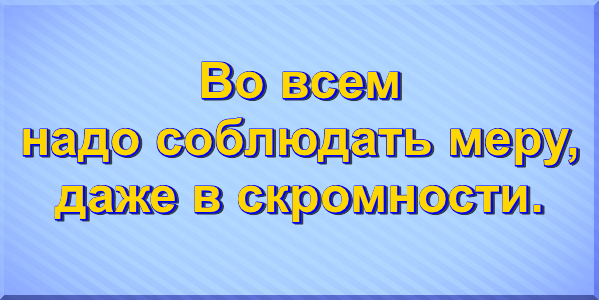 Во всем надо соблюдать меру, даже в скромности.