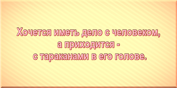 Хочется иметь дело с человеком, а приходится - с тараканами в его голове.