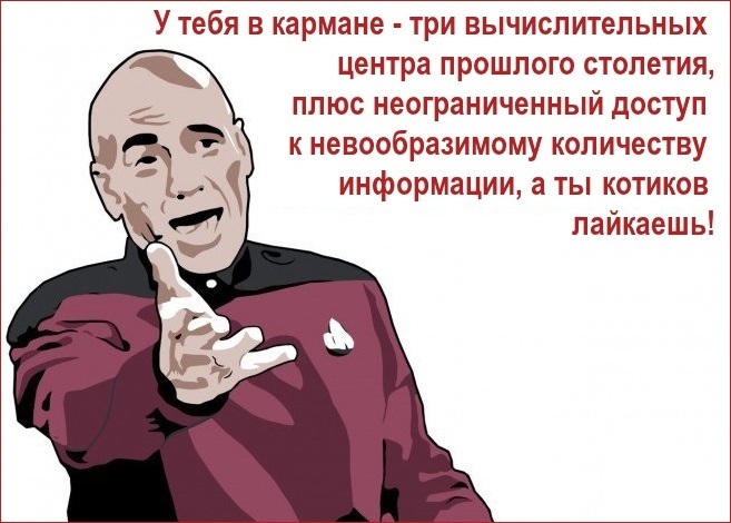 У тебя в кармане - три вычислительных центра прошлого столетия, плюс неограниченный доступ к невообразимому количеству информации, а ты, котиков лайкаешь!