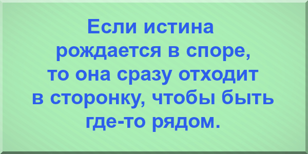 Если истина рождается в споре, то она сразу отходит в сторонку, чтобы быть где-то рядом.