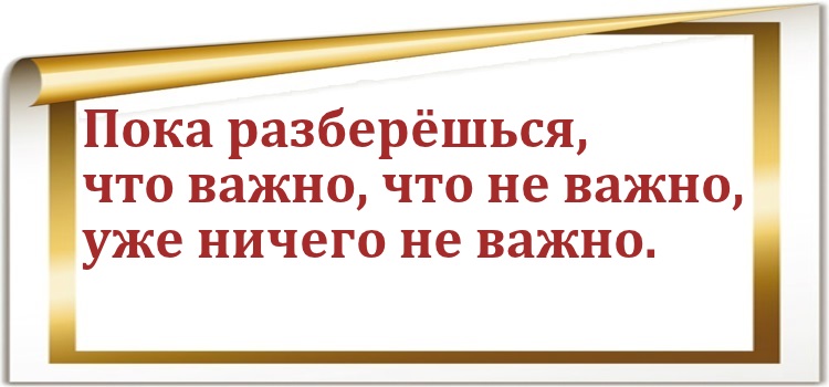 Пока разберёшься, что важно, что не важно, уже ничего не важно.