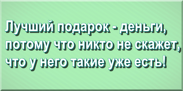 Лучший подарок - деньги, потому что никто не скажет, что у него такие уже есть!