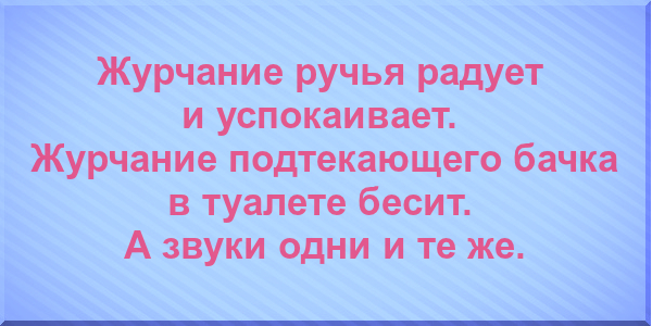 Журчание ручья радует и успокаивает. Журчание подтекающего бачка в туалете бесит. А звуки одни и те же.