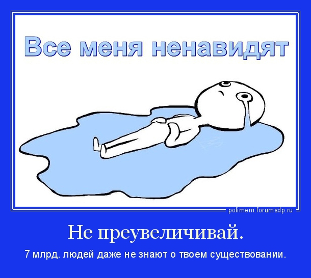 Все меня ненавидят! Не преувеличивай. 7 млрд. людей даже не знают о твоем существовании.