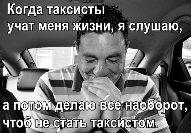 Когда таксисты учат меня жизни, я слушаю, а потом делаю все наоборот, чтоб не стать таксистом.