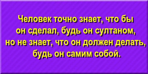 Человек точно знает, что бы он сделал, будь он султаном, но не знает, что он должен делать, будь он самим собой.