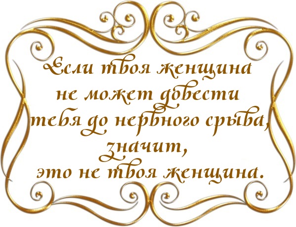 Если твоя женщина не может довести тебя до нервного срыва, значит, это не твоя женщина.