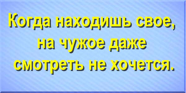 Когда находишь свое, на чужое даже смотреть не хочется.