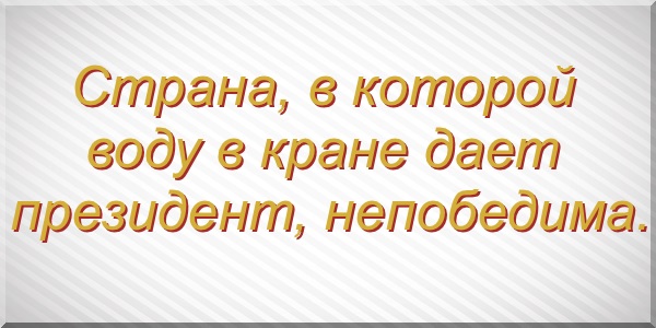 Страна, в которой воду в кране дает президент, непобедима.