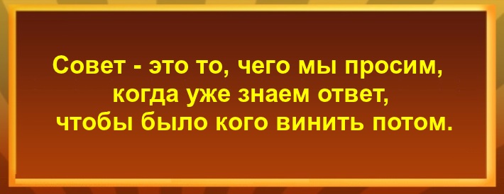 Совет - это то, чего мы просим, когда уже знаем ответ, чтобы было кого винить потом..