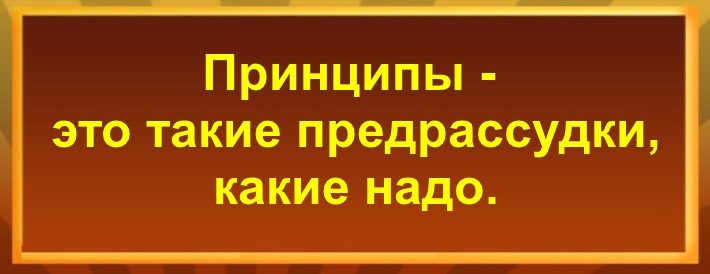 Принципы - это такие предрассудки, какие надо.