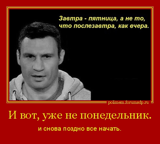 Кличко. И вот, уже не понедельник и снова поздно все начать. Завтра - пятница, а не то, что послезавтра, как вчера