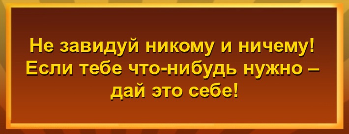 Не завидуй никому и ничему! Если тебе что-нибудь нужно – дай это себе!