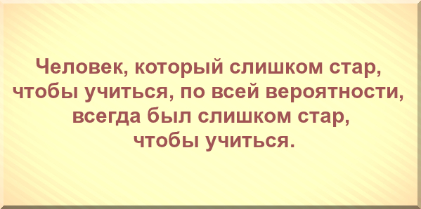 Человек, который слишком стар, чтобы учиться, по всей вероятности, всегда был слишком стар, чтобы учиться.