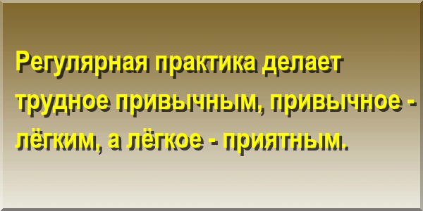 Регулярная практика делает трудное привычным, привычное - лёгким, а лёгкое - приятным.