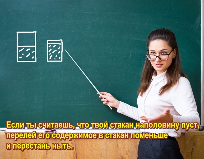 У доски с указкой. Если ты считаешь, что твой стакан наполовину пуст, перелей его содержимое в стакан поменьше и перестань ныть.