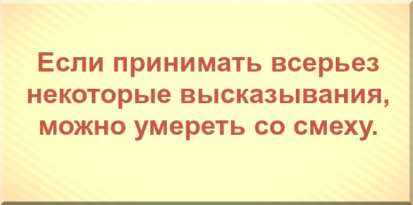 Если принимать всерьез некоторые высказывания, можно умереть со смеху.