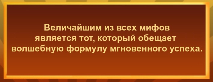 Величайшим из всех мифов является тот, который обещает волшебную формулу мгновенного успеха.