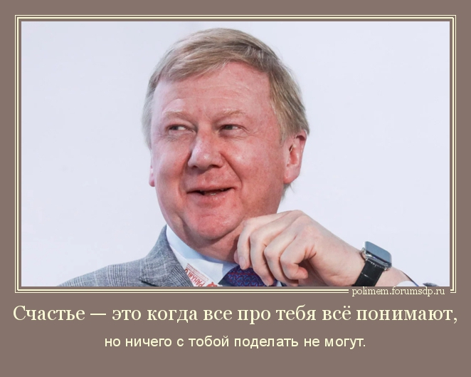 Чубайс. Счастье — это когда все про тебя всё понимают, но ничего с тобой поделать не могут.