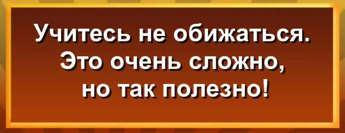 Учитесь не обижаться. Это очень сложно, но так полезно!