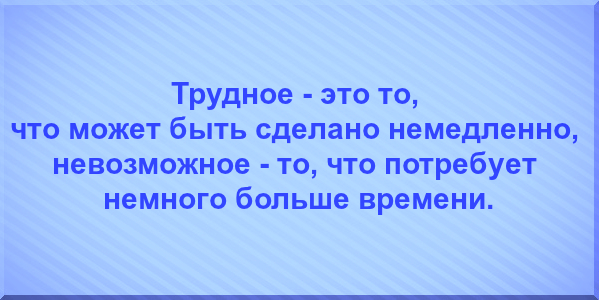 Трудное - это то, что может быть сделано немедленно, невозможное - то, что потребует немного больше времени.