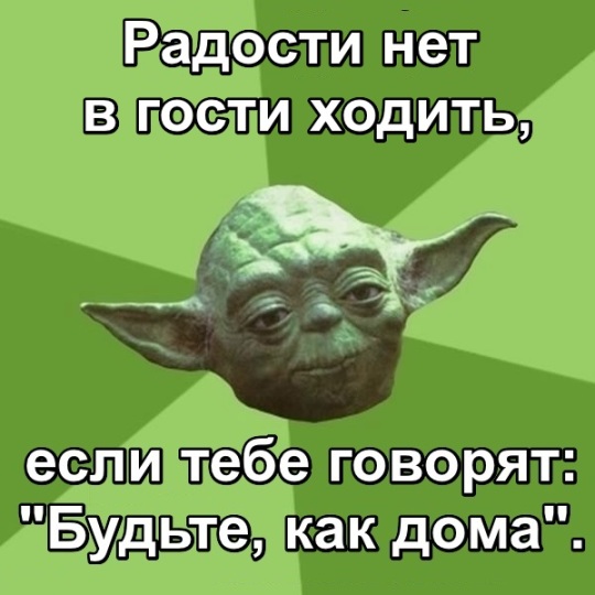 Мудрость мастера Йоды. Радости нет в гости ходить, если тебе говорят: "Будьте, как дома".