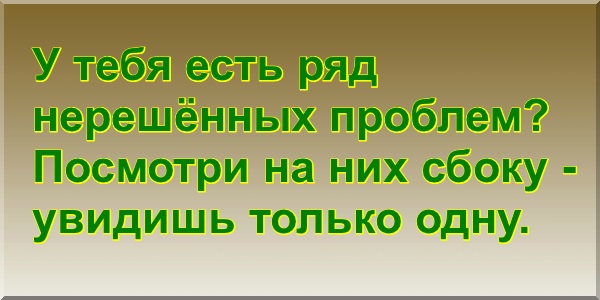 У тебя есть ряд нерешённых проблем? Посмотри на них сбоку - увидишь только одну.