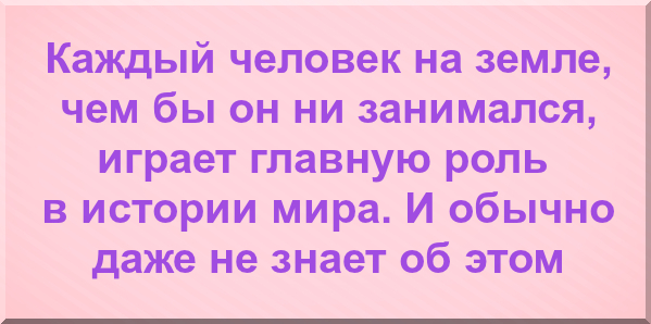 Каждый человек на земле, чем бы он ни занимался, играет главную роль в истории мира. И обычно даже не знает об этом.