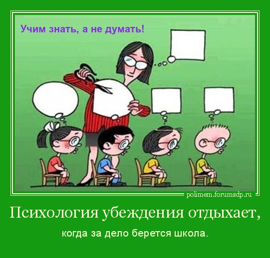 Учим знать, а не думать! Психология убеждения отдыхает когда за дело берется школа.