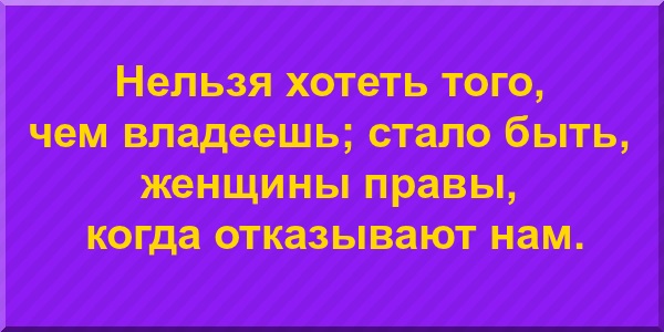 Нельзя хотеть того, чем владеешь; стало быть, женщины правы, когда отказывают нам.