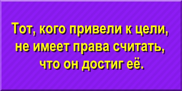 Тот, кого привели к цели, не имеет права считать, что он достиг её.