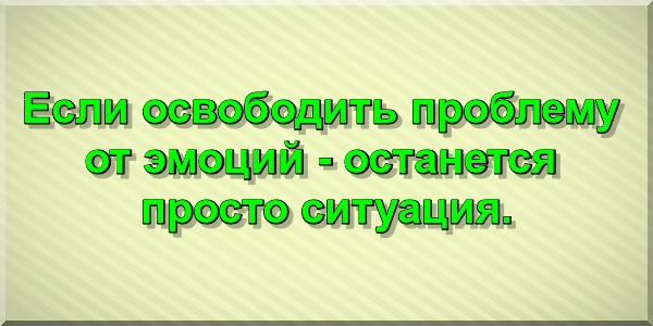 Если освободить проблему от эмоций - останется просто ситуация.