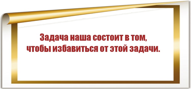 Задача наша состоит в том, чтобы избавиться от этой задачи.