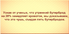 Узнав от ученых, что утренний бутерброд на 20% замедляет кровоток, мы доказываем, что это чушь, съедая пять бутербродов. 